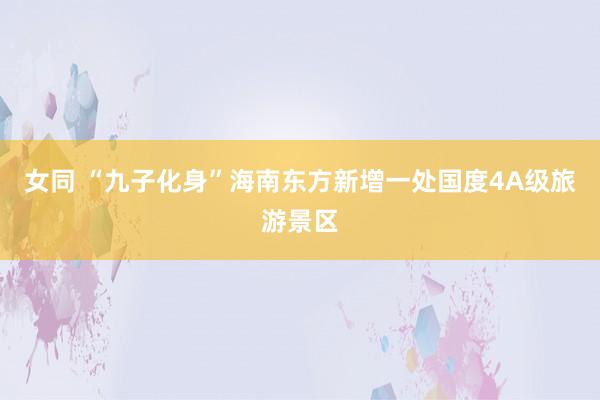 女同 “九子化身”海南东方新增一处国度4A级旅游景区