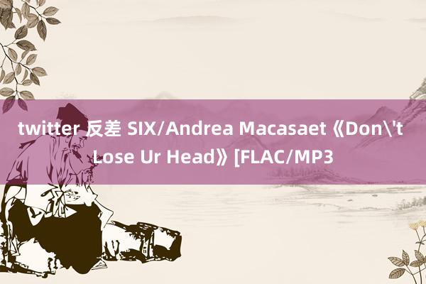 twitter 反差 SIX/Andrea Macasaet《Don't Lose Ur Head》[FLAC/MP3