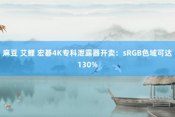 麻豆 艾鲤 宏碁4K专科泄露器开卖：sRGB色域可达130%