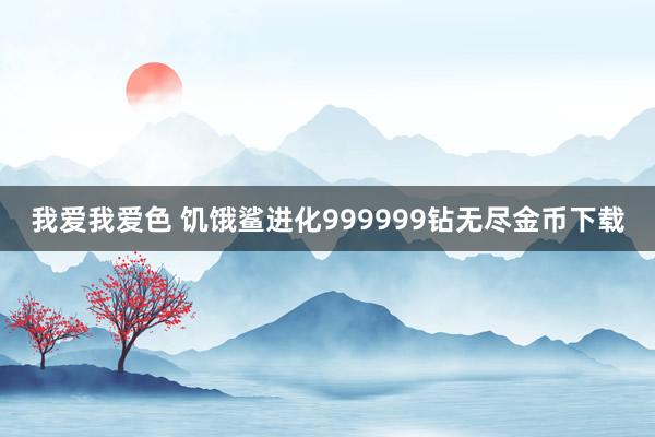 我爱我爱色 饥饿鲨进化999999钻无尽金币下载